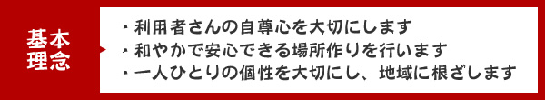 ＜基本理念＞・利用者さんの自尊心を大切にします・和やかで安心できる場所作りを行います・一人ひとりの個性を大切にし、地域に根ざします