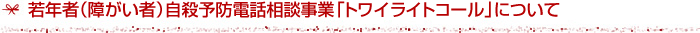 若年者（障がい者）自殺予防電話相談事業「トワイライトコール」について
